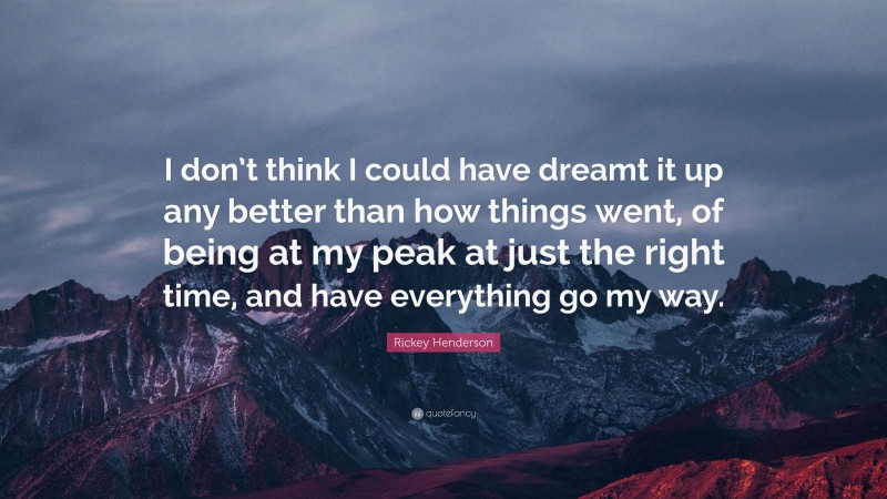 Rickey Henderson Quote: “I don’t think I could have dreamt it up any better than how things went, of being at my peak at just the right time, and have everything go my way.”