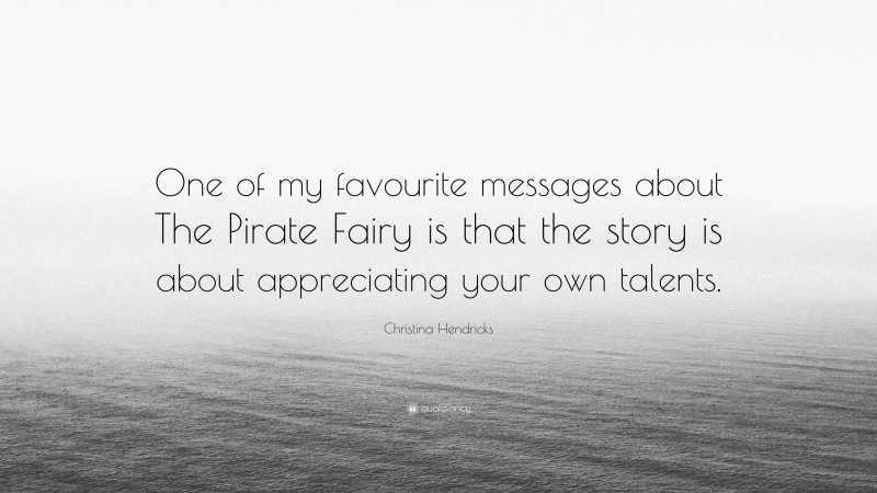 Christina Hendricks Quote: “One of my favourite messages about The Pirate Fairy is that the story is about appreciating your own talents.”