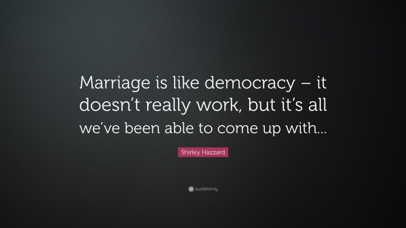 Shirley Hazzard Quote: “Marriage is like democracy – it doesn’t really work, but it’s all we’ve been able to come up with...”