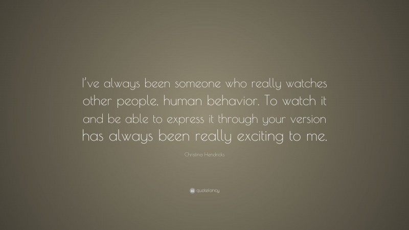 Christina Hendricks Quote: “I’ve always been someone who really watches other people, human behavior. To watch it and be able to express it through your version has always been really exciting to me.”