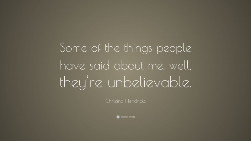 Christina Hendricks Quote: “Some of the things people have said about me, well, they’re unbelievable.”