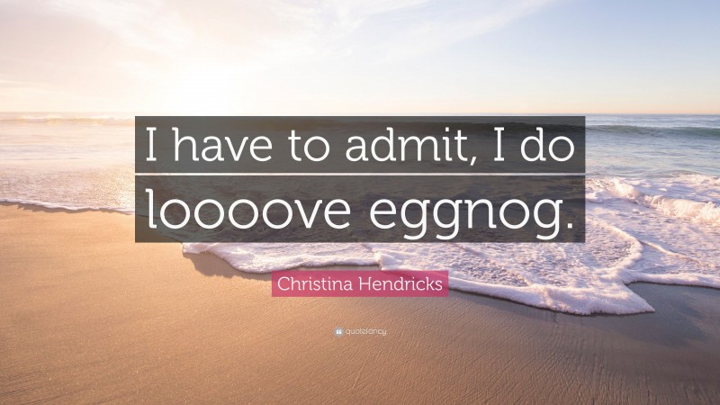 Christina Hendricks Quote: “I have to admit, I do loooove eggnog.”