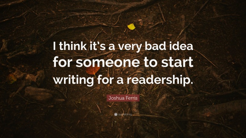 Joshua Ferris Quote: “I think it’s a very bad idea for someone to start writing for a readership.”
