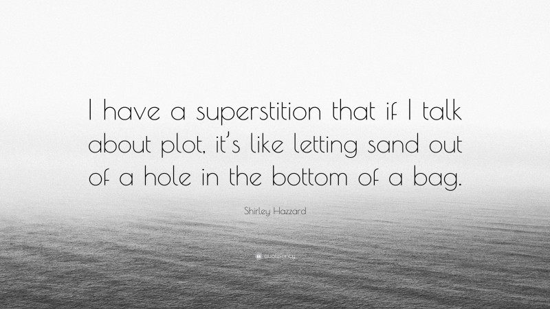 Shirley Hazzard Quote: “I have a superstition that if I talk about plot, it’s like letting sand out of a hole in the bottom of a bag.”