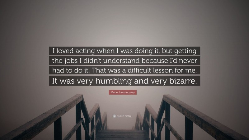 Mariel Hemingway Quote: “I loved acting when I was doing it, but getting the jobs I didn’t understand because I’d never had to do it. That was a difficult lesson for me. It was very humbling and very bizarre.”