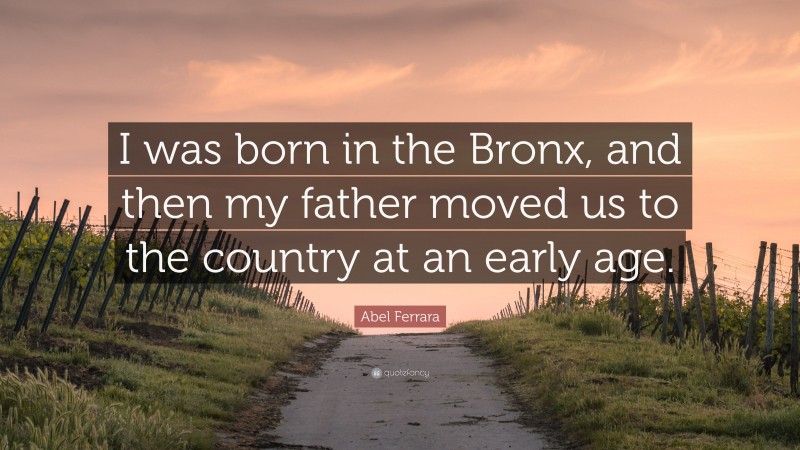 Abel Ferrara Quote: “I was born in the Bronx, and then my father moved us to the country at an early age.”