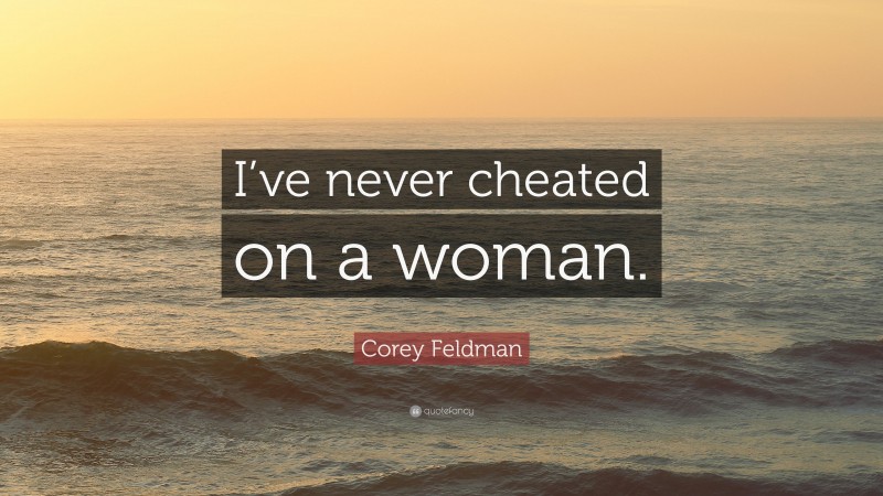 Corey Feldman Quote: “I’ve never cheated on a woman.”