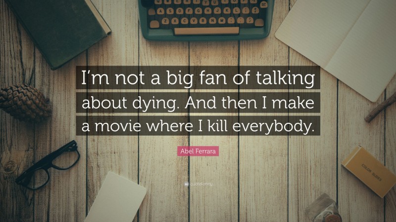 Abel Ferrara Quote: “I’m not a big fan of talking about dying. And then I make a movie where I kill everybody.”