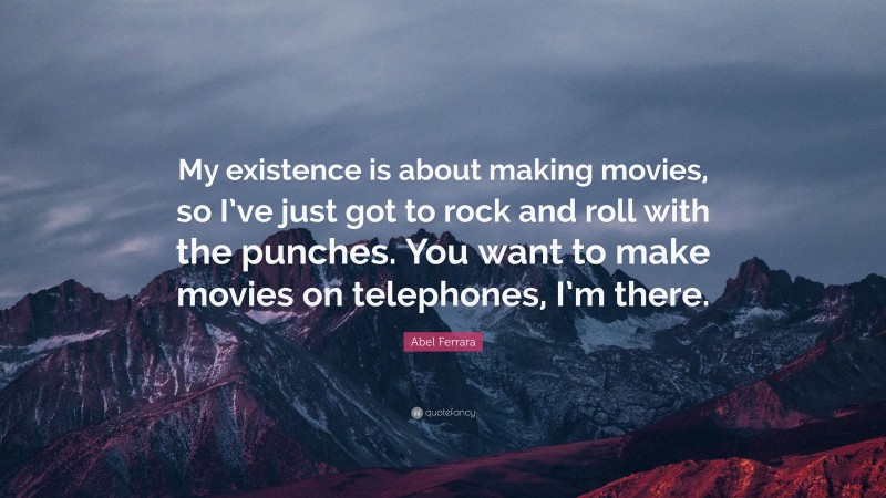Abel Ferrara Quote: “My existence is about making movies, so I’ve just got to rock and roll with the punches. You want to make movies on telephones, I’m there.”