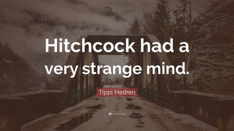 Tippi Hedren Quote: “Hitchcock had a very strange mind.”