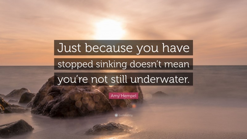 Amy Hempel Quote: “Just because you have stopped sinking doesn’t mean you’re not still underwater.”