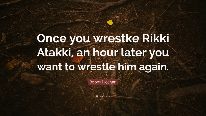 Bobby Heenan Quote: “Once you wrestke Rikki Atakki, an hour later you want to wrestle him again.”
