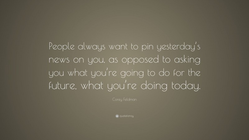 Corey Feldman Quote: “People always want to pin yesterday’s news on you, as opposed to asking you what you’re going to do for the future, what you’re doing today.”