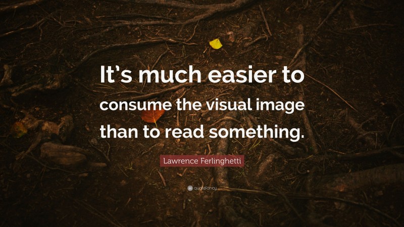 Lawrence Ferlinghetti Quote: “It’s much easier to consume the visual image than to read something.”
