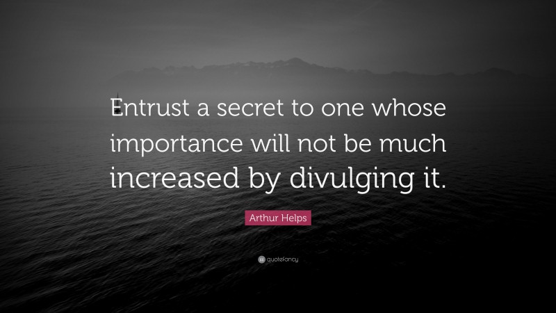 Arthur Helps Quote: “Entrust a secret to one whose importance will not be much increased by divulging it.”