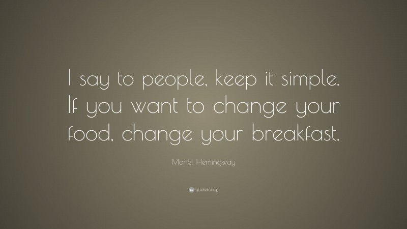 Mariel Hemingway Quote: “I say to people, keep it simple. If you want to change your food, change your breakfast.”