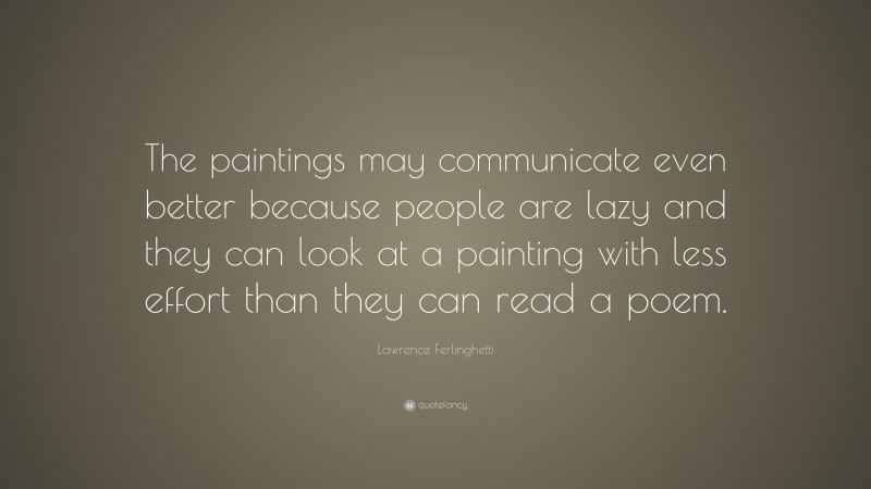 Lawrence Ferlinghetti Quote: “The paintings may communicate even better because people are lazy and they can look at a painting with less effort than they can read a poem.”