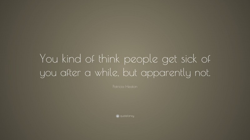 Patricia Heaton Quote: “You kind of think people get sick of you after a while, but apparently not.”