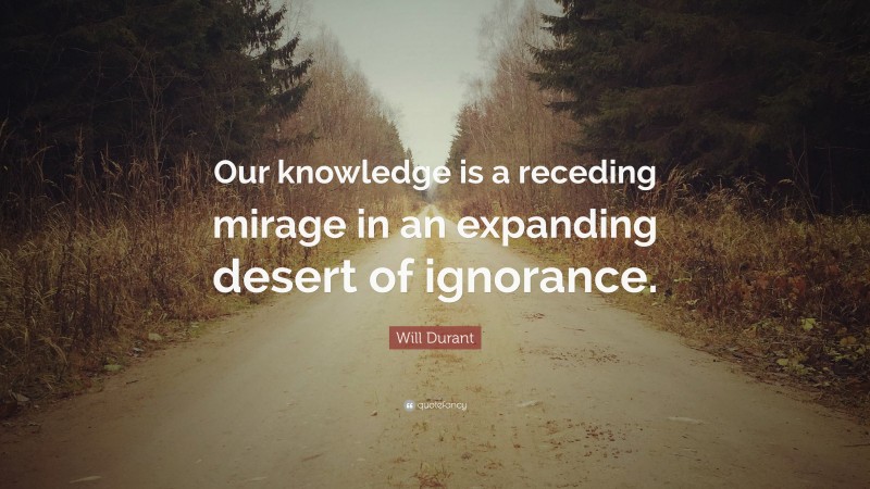 Will Durant Quote: “Our knowledge is a receding mirage in an expanding desert of ignorance.”
