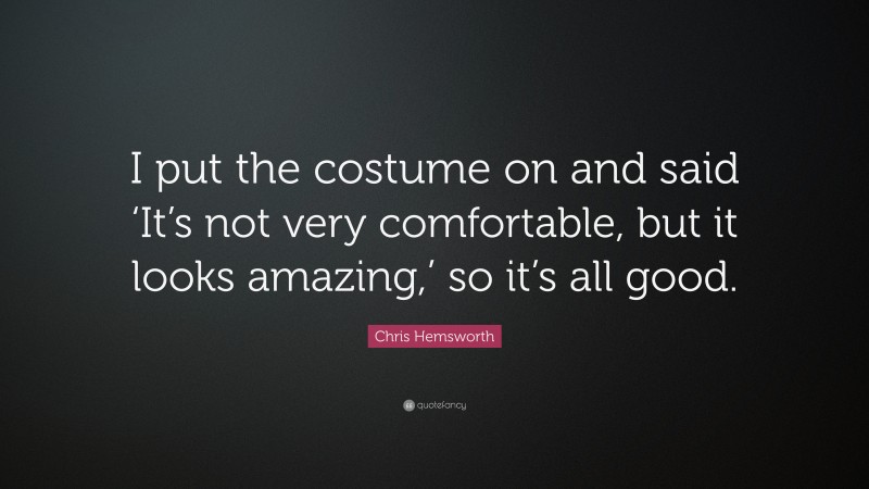 Chris Hemsworth Quote: “I put the costume on and said ‘It’s not very comfortable, but it looks amazing,’ so it’s all good.”
