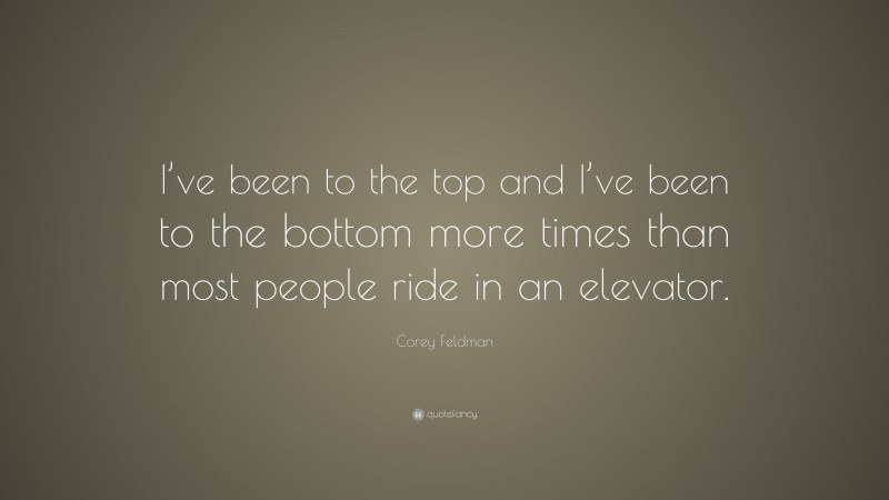 Corey Feldman Quote: “I’ve been to the top and I’ve been to the bottom more times than most people ride in an elevator.”