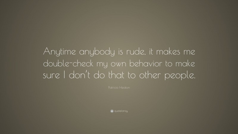 Patricia Heaton Quote: “Anytime anybody is rude, it makes me double-check my own behavior to make sure I don’t do that to other people.”