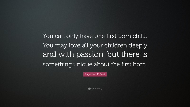 Raymond E. Feist Quote: “You can only have one first born child. You may love all your children deeply and with passion, but there is something unique about the first born.”