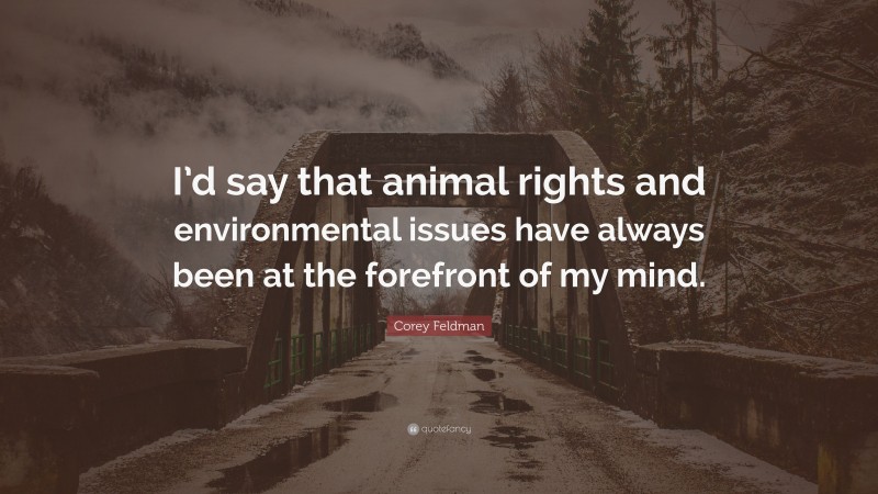 Corey Feldman Quote: “I’d say that animal rights and environmental issues have always been at the forefront of my mind.”
