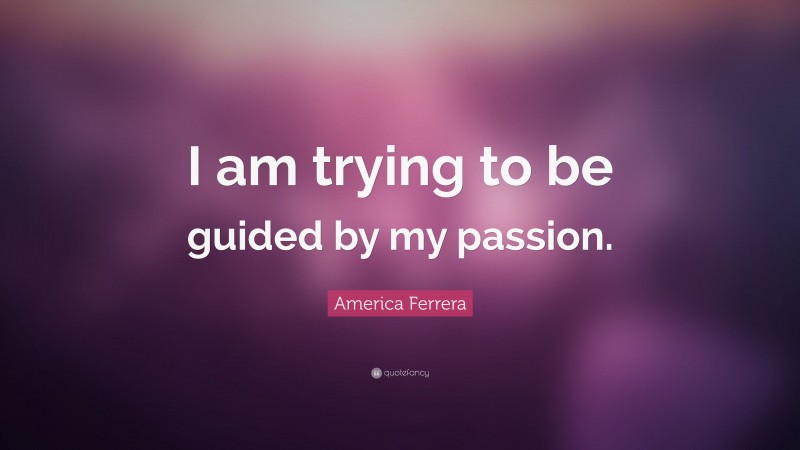 America Ferrera Quote: “I am trying to be guided by my passion.”