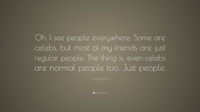 Corey Feldman Quote: “Oh, I see people everywhere. Some are celebs, but most of my friends are just regular people. The thing is, even celebs are normal people too. Just people.”