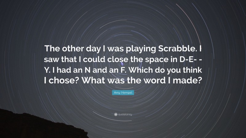 Amy Hempel Quote: “The other day I was playing Scrabble. I saw that I could close the space in D-E- -Y. I had an N and an F. Which do you think I chose? What was the word I made?”