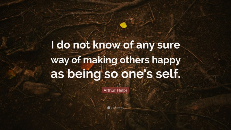 Arthur Helps Quote: “I do not know of any sure way of making others happy as being so one’s self.”