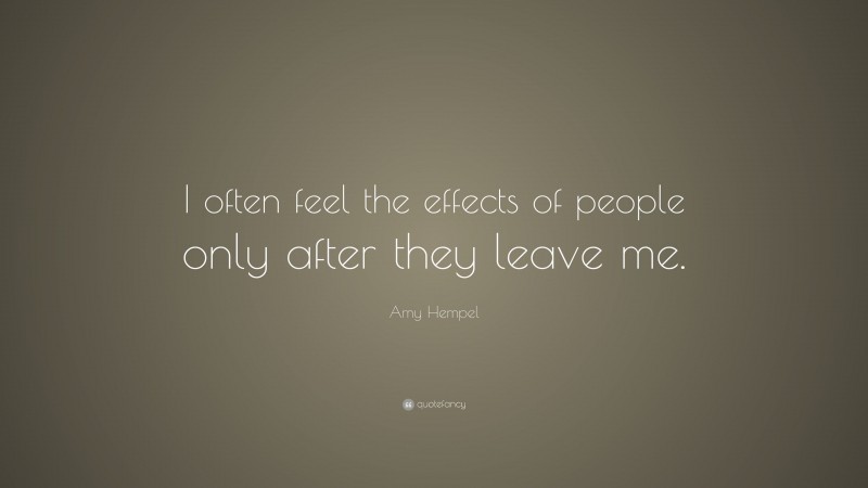 Amy Hempel Quote: “I often feel the effects of people only after they leave me.”