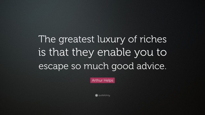 Arthur Helps Quote: “The greatest luxury of riches is that they enable you to escape so much good advice.”