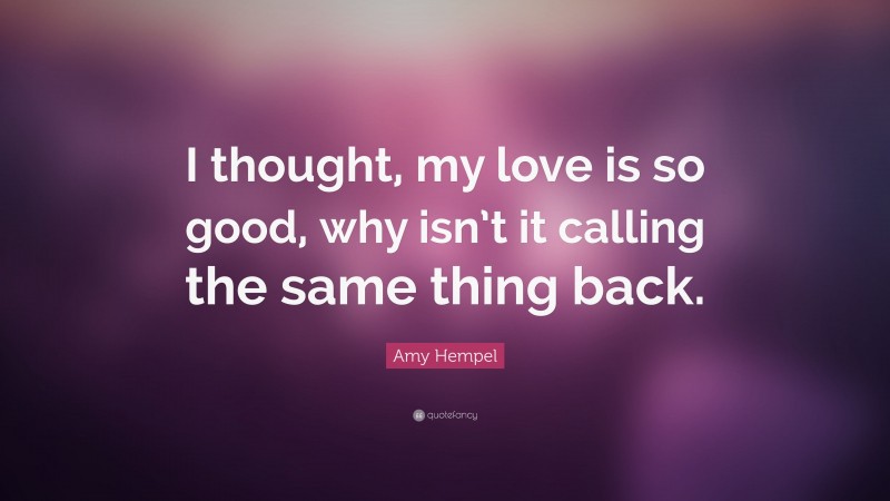 Amy Hempel Quote: “I thought, my love is so good, why isn’t it calling the same thing back.”