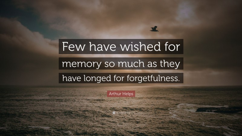 Arthur Helps Quote: “Few have wished for memory so much as they have longed for forgetfulness.”