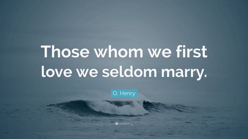 O. Henry Quote: “Those whom we first love we seldom marry.”