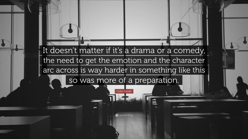 Colin Farrell Quote: “It doesn’t matter if it’s a drama or a comedy, the need to get the emotion and the character arc across is way harder in something like this so was more of a preparation.”