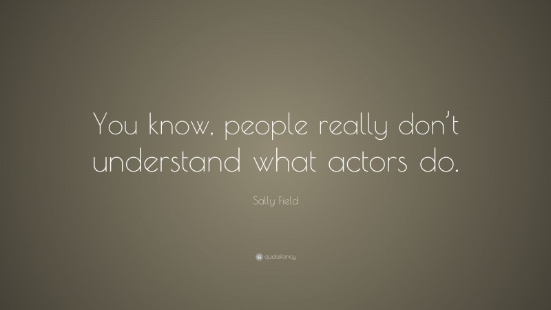 Sally Field Quote: “You know, people really don’t understand what actors do.”