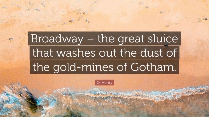 O. Henry Quote: “Broadway – the great sluice that washes out the dust of the gold-mines of Gotham.”