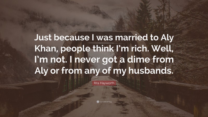 Rita Hayworth Quote: “Just because I was married to Aly Khan, people think I’m rich. Well, I’m not. I never got a dime from Aly or from any of my husbands.”