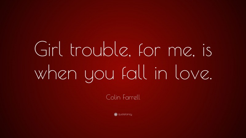 Colin Farrell Quote: “Girl trouble, for me, is when you fall in love.”