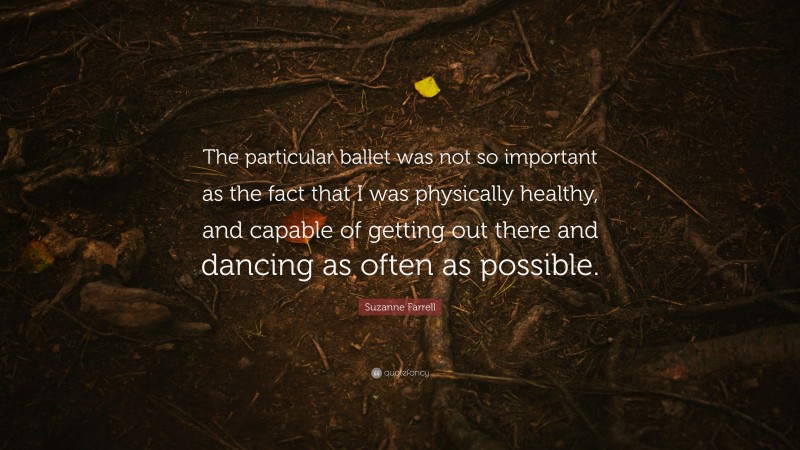 Suzanne Farrell Quote: “The particular ballet was not so important as the fact that I was physically healthy, and capable of getting out there and dancing as often as possible.”