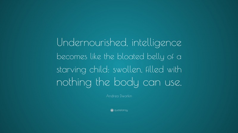 Andrea Dworkin Quote: “Undernourished, intelligence becomes like the bloated belly of a starving child: swollen, filled with nothing the body can use.”