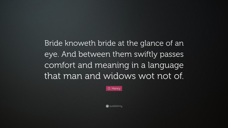 O. Henry Quote: “Bride knoweth bride at the glance of an eye. And between them swiftly passes comfort and meaning in a language that man and widows wot not of.”