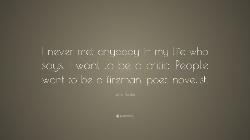 Leslie Fiedler Quote: “I never met anybody in my life who says, I want to be a critic. People want to be a fireman, poet, novelist.”