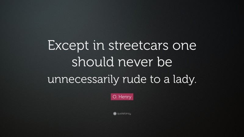 O. Henry Quote: “Except in streetcars one should never be unnecessarily rude to a lady.”