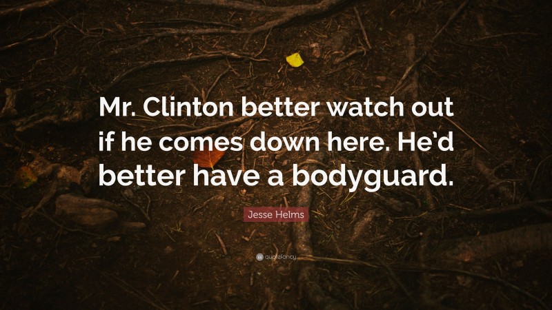 Jesse Helms Quote: “Mr. Clinton better watch out if he comes down here. He’d better have a bodyguard.”