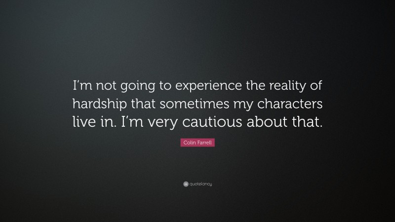 Colin Farrell Quote: “I’m not going to experience the reality of hardship that sometimes my characters live in. I’m very cautious about that.”