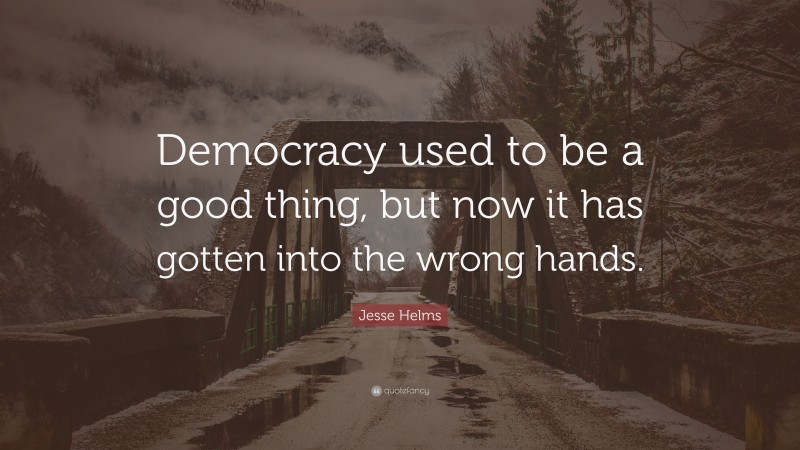 Jesse Helms Quote: “Democracy used to be a good thing, but now it has gotten into the wrong hands.”